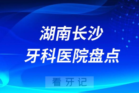 湖南长沙口腔医院排名哪家好排行榜前十名单盘点2023