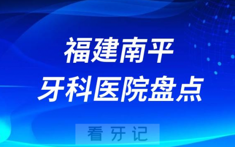福建南平口腔医院排名哪家好排行榜前十名单盘点2023