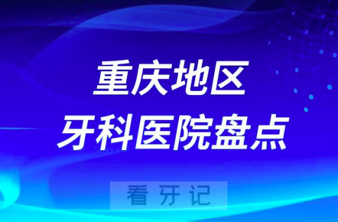 重庆地区口腔医院排名哪家好排行榜前十名单盘点2023