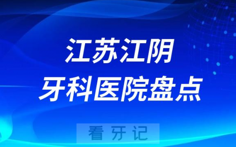 江苏江阴口腔医院排名哪家好排行榜前十名单盘点2023
