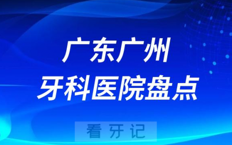广东广州十大口腔医院排名前十名单盘点