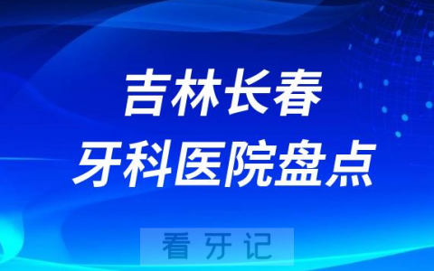 吉林长春十大口腔医院排名前十名单盘点