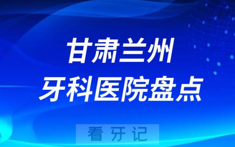甘肃兰州十大口腔医院排名前十名单盘点