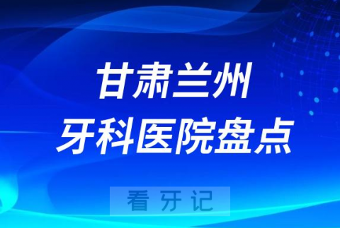 甘肃兰州十大口腔医院排名前十名单盘点