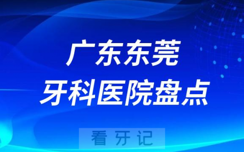 广东东莞口腔医院排名哪家好排行榜前十名单盘点2023