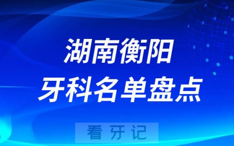 湖南衡阳十大口腔医院排名榜前十名单公布盘点