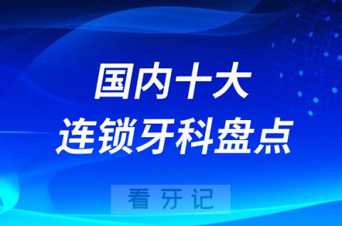 023年新版全国十大连锁口腔医院前十名单整理"