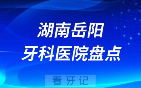 湖南岳阳十大口腔医院私立排名榜前十名单公布盘点