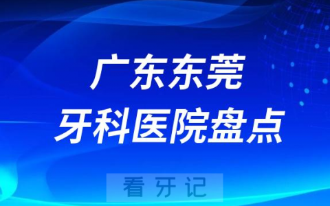 广东东莞十大口腔医院私立排名榜前十名单公布盘点