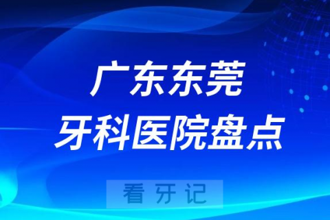 广东东莞十大口腔医院私立排名榜前十名单公布盘点