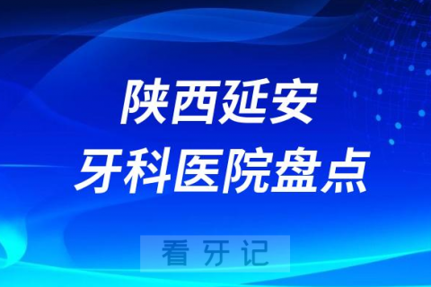 陕西延安十大口腔医院私立排名榜前十名单公布盘点