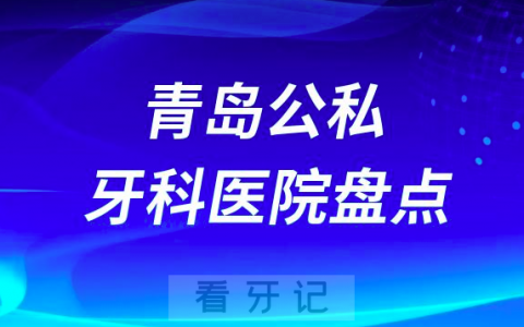 青岛十大私立口腔公立口腔科排名前十名单盘点2023