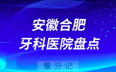 合肥十大私立口腔公立口腔科排名前十名单盘点2023
