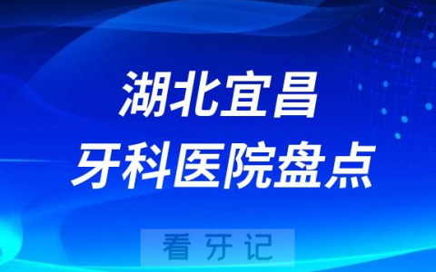 湖北宜昌十大口腔医院私立排名榜前十名单公布盘点