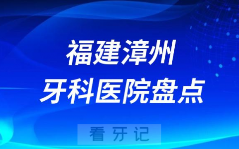 福建漳州十大口腔医院私立排名榜前十名单公布盘点