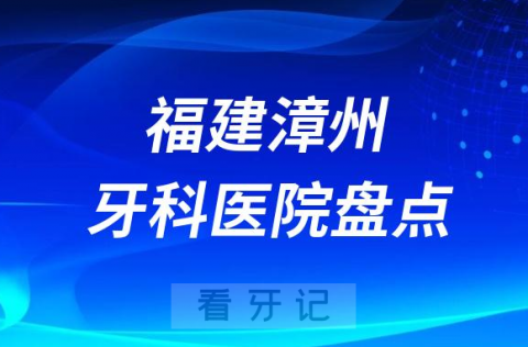 福建漳州十大口腔医院私立排名榜前十名单公布盘点