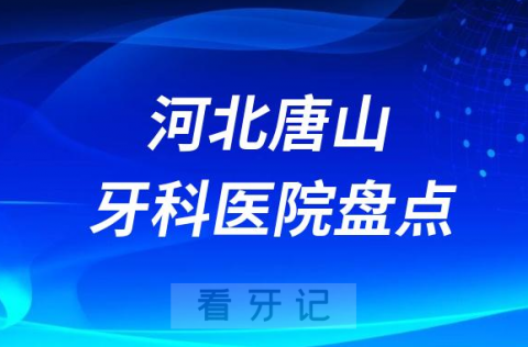 河北唐山十大口腔医院私立排名榜前十名单公布盘点