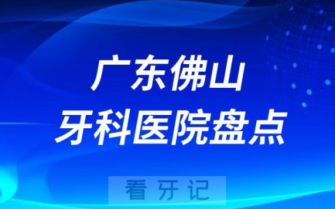 广东佛山十大口腔医院私立排名榜前十名单公布盘点