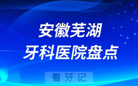 安徽芜湖十大口腔医院私立排名榜前十名单公布盘点