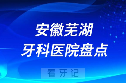 安徽芜湖十大口腔医院私立排名榜前十名单公布盘点