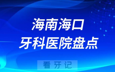 海南海口十大口腔医院私立排名榜前十名单公布盘点