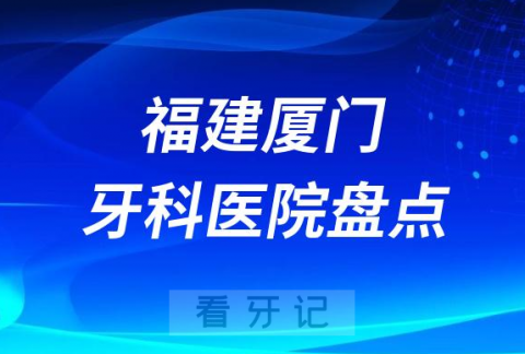 福建厦门十大口腔医院私立排名榜前十名单公布盘点