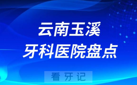云南玉溪十大口腔医院私立排名榜前十名单公布盘点