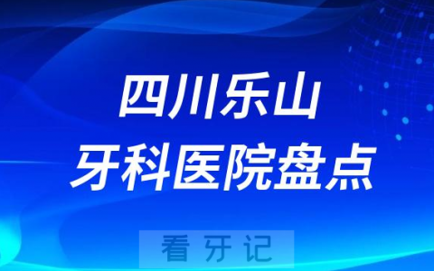 四川乐山十大口腔医院私立排名榜前十名单公布盘点