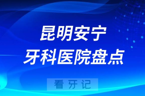 昆明安宁十大口腔医院私立排名榜前十名单公布盘点