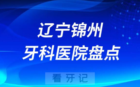 辽宁锦州十大口腔医院私立排名榜前十名单公布盘点