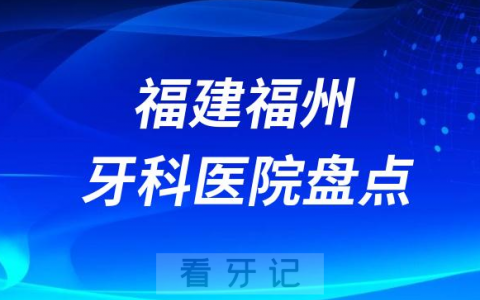 福建福州十大口腔医院私立排名榜前十名单整理发布