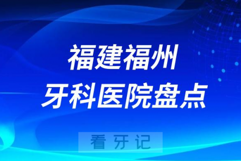 福建福州十大口腔医院私立排名榜前十名单整理发布