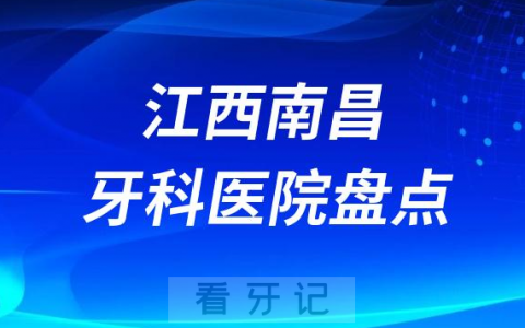江西南昌十大口腔医院私立排名榜前十名单整理发布
