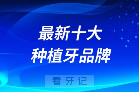 023年十大种植牙品牌排行榜前十排名榜单整理发布"