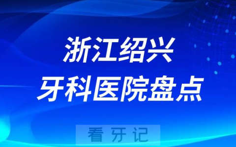 浙江绍兴十大口腔医院私立排名榜前十名单整理发布