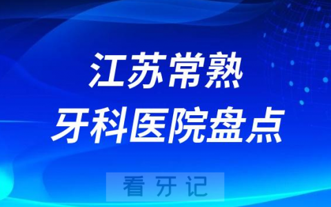 江苏常熟十大口腔医院私立排名榜前十名单整理发布