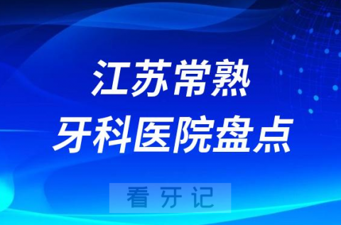 江苏常熟十大口腔医院私立排名榜前十名单整理发布