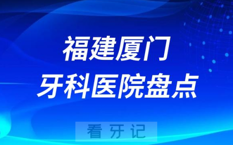 福建厦门十大口腔医院私立排名榜前十名单整理发布