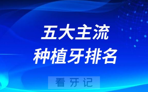 2023年五大主流种植牙品牌排名大盘点