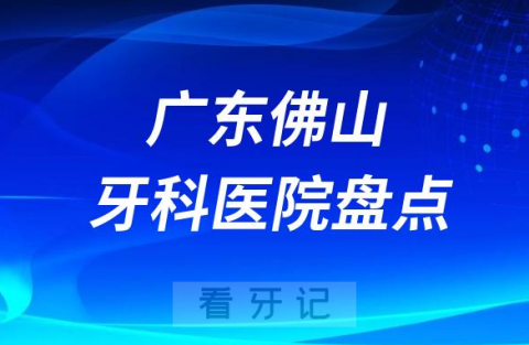 广东佛山十大口腔医院排名前十名单盘点公立私立篇