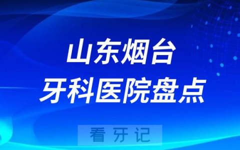 山东烟台十大口腔医院排名前十名单盘点2023私立篇