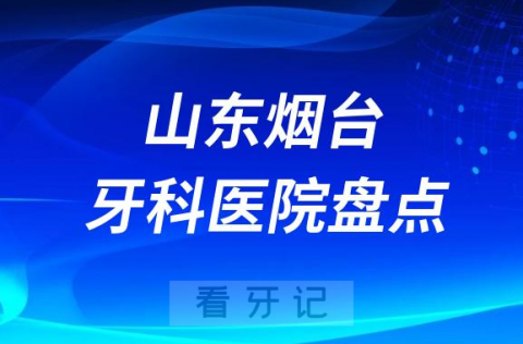 山东烟台十大口腔医院排名前十名单盘点2023私立篇