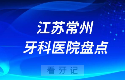 江苏常州十大口腔医院排名前十名单盘点2023私立篇