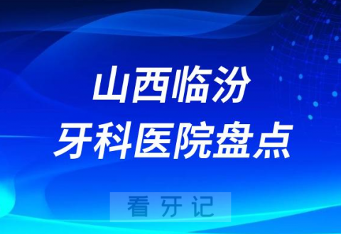 023山西临汾牙科医院排名前十盘点公布包含私立公立"