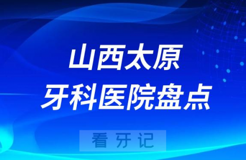 023山西太原正规口腔医院排名前十名单盘点私立版"