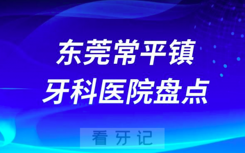 2023东莞常平镇正规口腔医院排名前十名单盘点私立版
