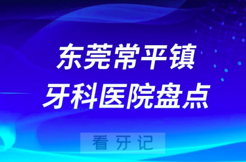 023东莞常平镇正规口腔医院排名前十名单盘点私立版"