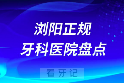 023浏阳正规口腔医院排名前十名单盘点私立版"