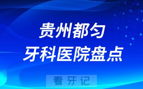 2023都匀十大口腔医院排名前十名单盘点私立版