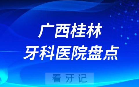 2023桂林十大口腔医院排名前十名单盘点私立版